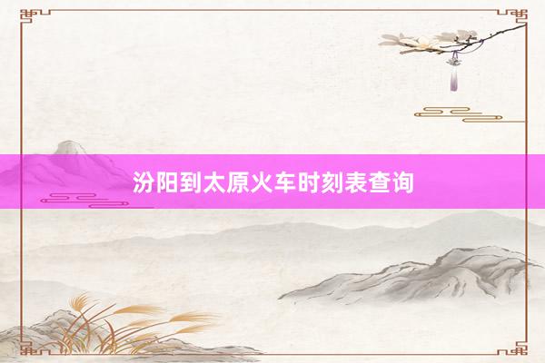 汾阳到太原火车时刻表查询