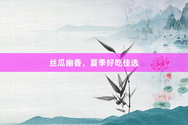 丝瓜幽香，夏季好吃佳选