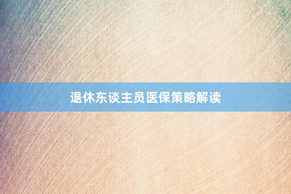 退休东谈主员医保策略解读